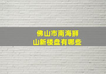 佛山市南海狮山新楼盘有哪些