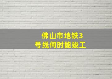 佛山市地铁3号线何时能竣工