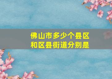 佛山市多少个县区和区县街道分别是