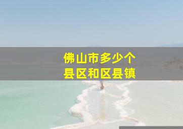 佛山市多少个县区和区县镇