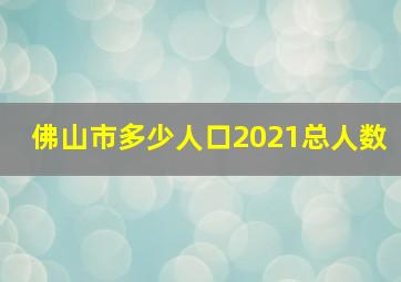 佛山市多少人口2021总人数