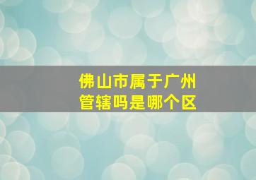 佛山市属于广州管辖吗是哪个区