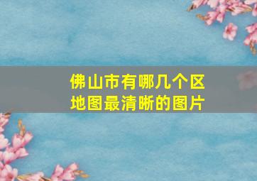 佛山市有哪几个区地图最清晰的图片