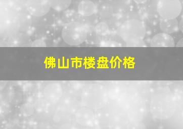 佛山市楼盘价格