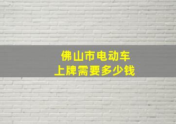 佛山市电动车上牌需要多少钱