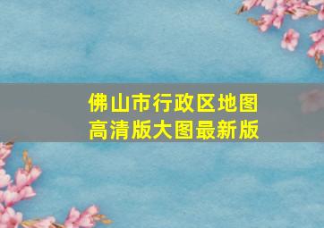 佛山市行政区地图高清版大图最新版