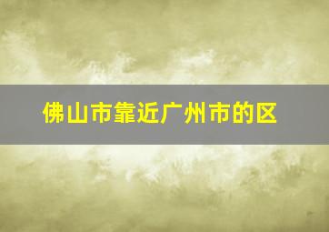 佛山市靠近广州市的区