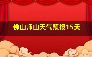 佛山师山天气预报15天