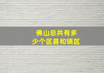 佛山总共有多少个区县和镇区