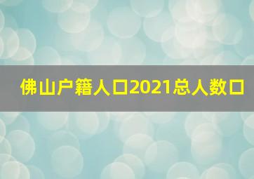 佛山户籍人口2021总人数口