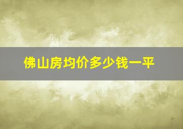 佛山房均价多少钱一平