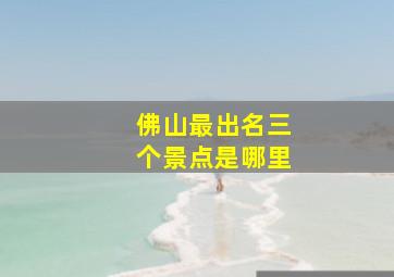 佛山最出名三个景点是哪里