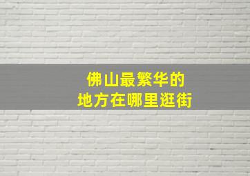 佛山最繁华的地方在哪里逛街