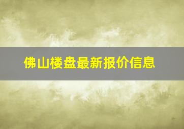 佛山楼盘最新报价信息