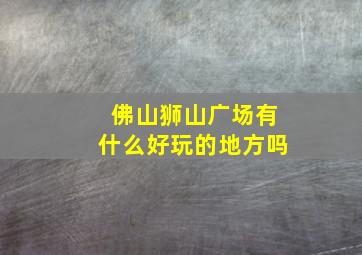 佛山狮山广场有什么好玩的地方吗