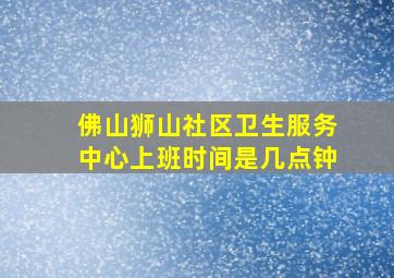 佛山狮山社区卫生服务中心上班时间是几点钟