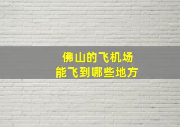 佛山的飞机场能飞到哪些地方