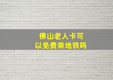 佛山老人卡可以免费乘地铁吗