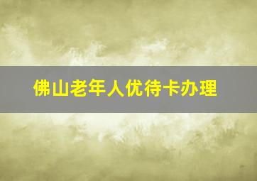 佛山老年人优待卡办理