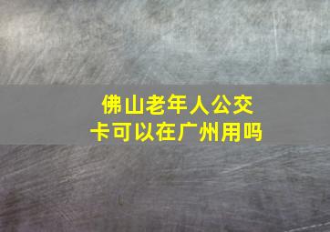 佛山老年人公交卡可以在广州用吗