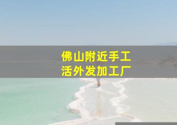 佛山附近手工活外发加工厂