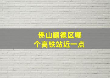 佛山顺德区哪个高铁站近一点