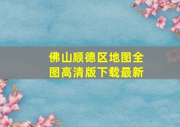 佛山顺德区地图全图高清版下载最新