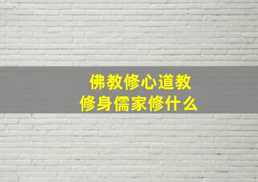 佛教修心道教修身儒家修什么