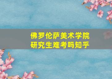 佛罗伦萨美术学院研究生难考吗知乎