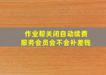 作业帮关闭自动续费服务会员会不会补差钱