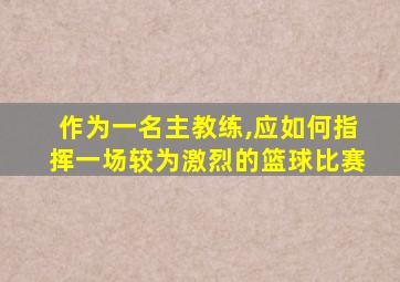 作为一名主教练,应如何指挥一场较为激烈的篮球比赛