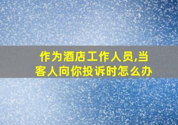 作为酒店工作人员,当客人向你投诉时怎么办