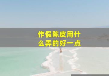 作假陈皮用什么弄的好一点