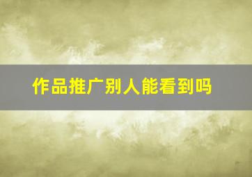 作品推广别人能看到吗