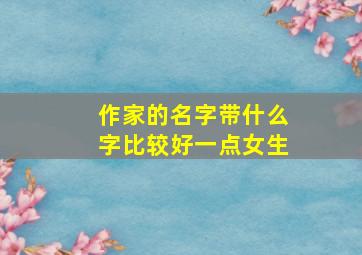 作家的名字带什么字比较好一点女生