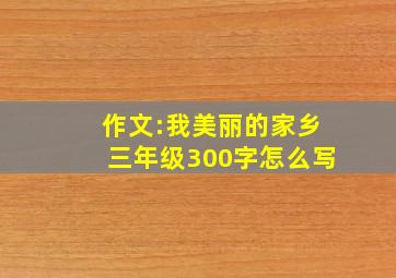 作文:我美丽的家乡三年级300字怎么写