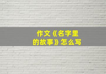 作文《名字里的故事》怎么写