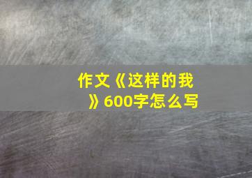 作文《这样的我》600字怎么写