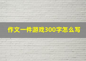 作文一件游戏300字怎么写