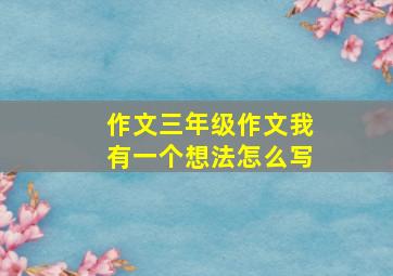 作文三年级作文我有一个想法怎么写