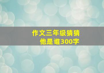 作文三年级猜猜他是谁300字