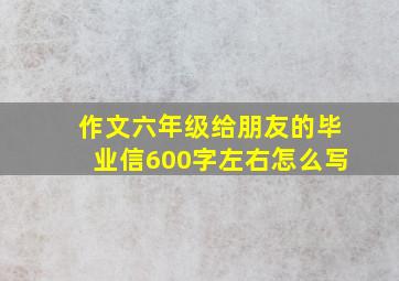 作文六年级给朋友的毕业信600字左右怎么写