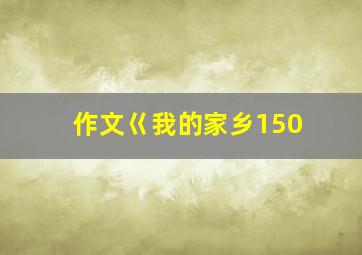 作文巜我的家乡150