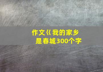 作文巜我的家乡是春城300个字