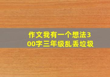 作文我有一个想法300字三年级乱丢垃圾