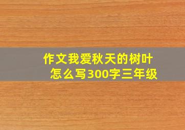 作文我爱秋天的树叶怎么写300字三年级