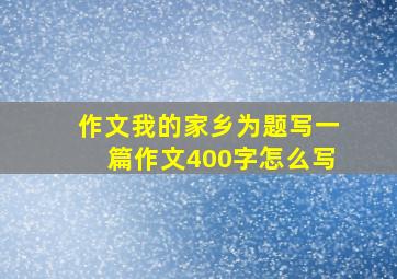 作文我的家乡为题写一篇作文400字怎么写