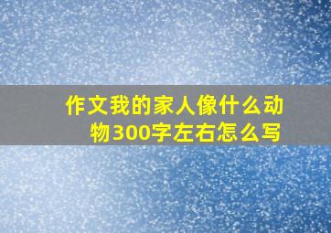 作文我的家人像什么动物300字左右怎么写