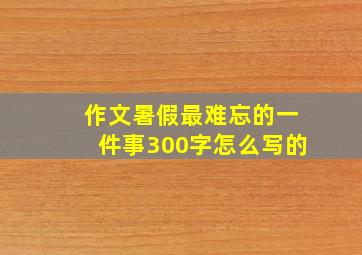 作文暑假最难忘的一件事300字怎么写的