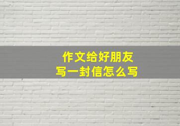 作文给好朋友写一封信怎么写